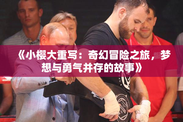 《小樱大重写：奇幻冒险之旅，梦想与勇气并存的故事》