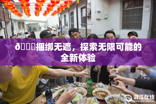 🔞捆绑无遮，探索无限可能的全新体验