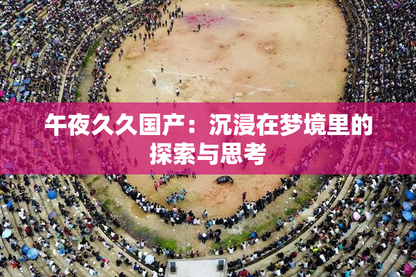 午夜久久国产：沉浸在梦境里的探索与思考
