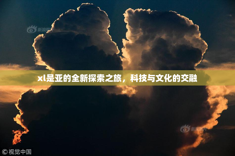 xl是亚的全新探索之旅，科技与文化的交融