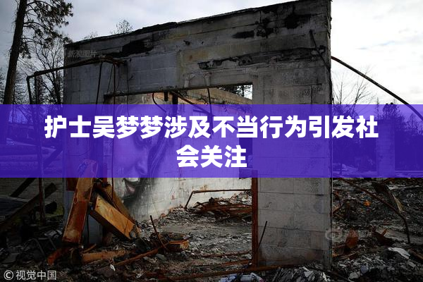 护士吴梦梦涉及不当行为引发社会关注