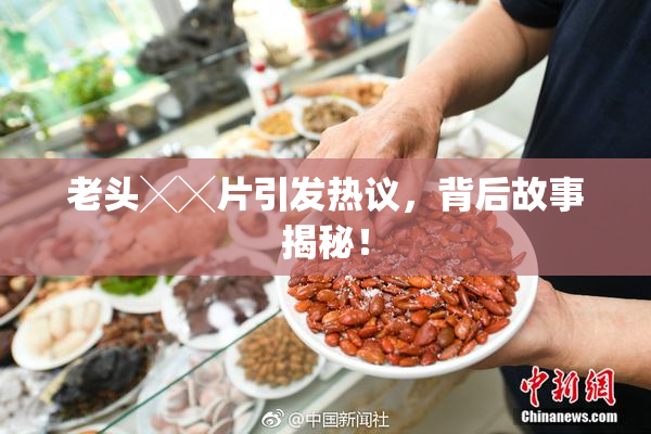 老头╳╳片引发热议，背后故事揭秘！