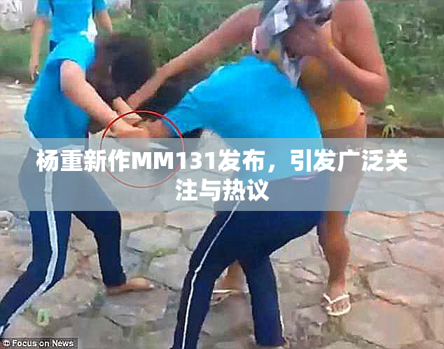 杨重新作MM131发布，引发广泛关注与热议