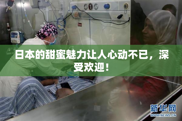 日本的甜蜜魅力让人心动不已，深受欢迎！