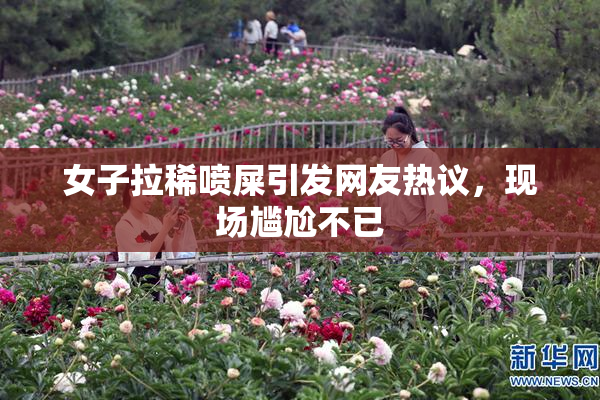 女子拉稀喷屎引发网友热议，现场尴尬不已