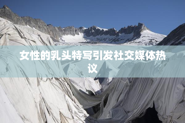 女性的乳头特写引发社交媒体热议