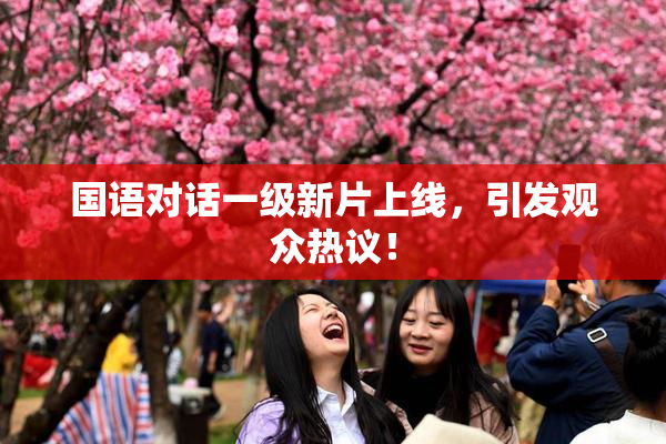 国语对话一级新片上线，引发观众热议！