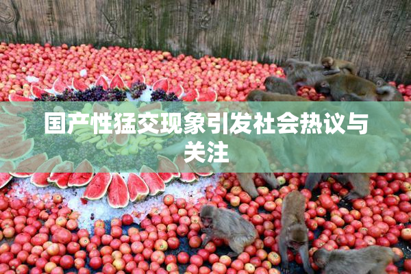 国产性猛交现象引发社会热议与关注