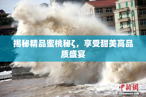 揭秘精品蜜桃秘ζ，享受甜美高品质盛宴