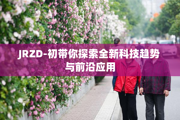 JRZD-初带你探索全新科技趋势与前沿应用