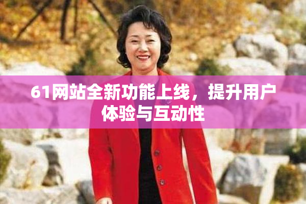 61网站全新功能上线，提升用户体验与互动性