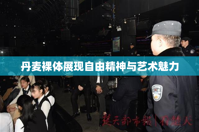 丹麦裸体展现自由精神与艺术魅力