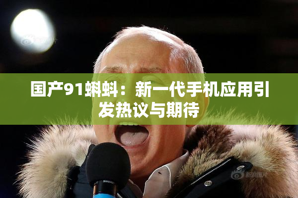国产91蝌蚪：新一代手机应用引发热议与期待