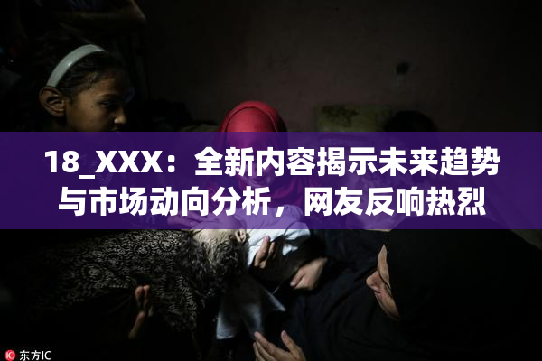 18_XXX：全新内容揭示未来趋势与市场动向分析，网友反响热烈。