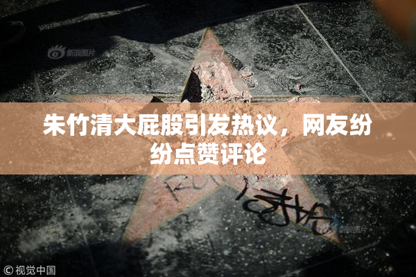 朱竹清大屁股引发热议，网友纷纷点赞评论