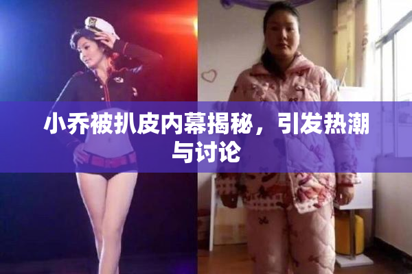 小乔被扒皮内幕揭秘，引发热潮与讨论
