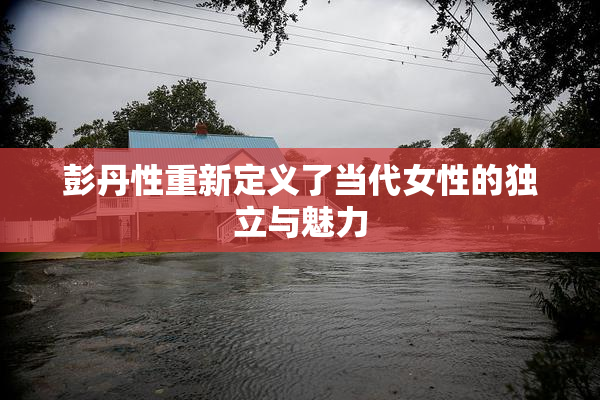 彭丹性重新定义了当代女性的独立与魅力