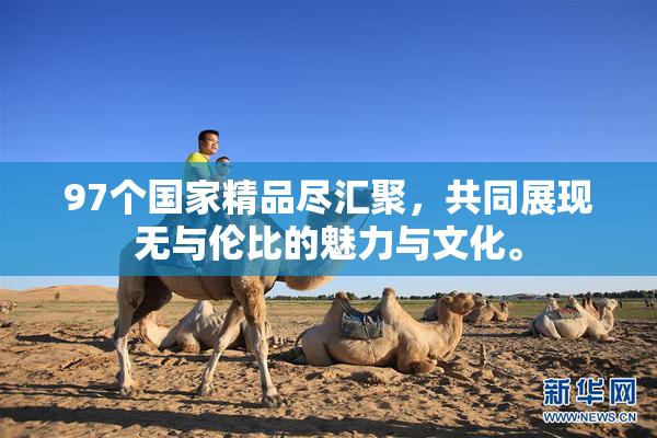 97个国家精品尽汇聚，共同展现无与伦比的魅力与文化。