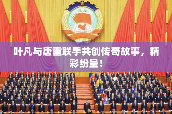 叶凡与唐重联手共创传奇故事，精彩纷呈！