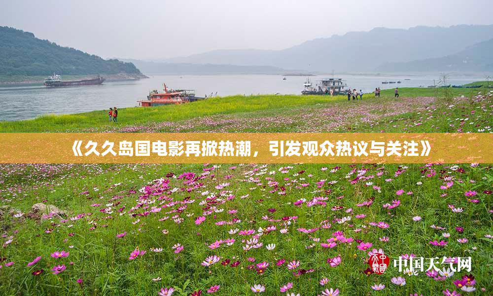 《久久岛国电影再掀热潮，引发观众热议与关注》