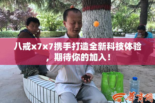 八戒x7x7携手打造全新科技体验，期待你的加入！