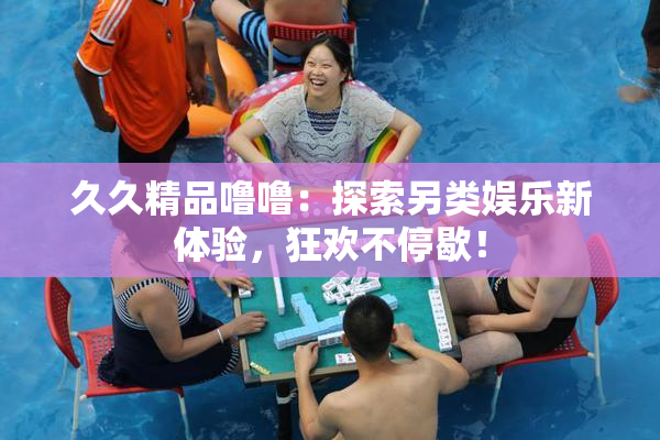 久久精品噜噜：探索另类娱乐新体验，狂欢不停歇！