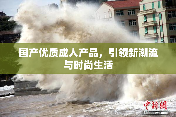 国产优质成人产品，引领新潮流与时尚生活