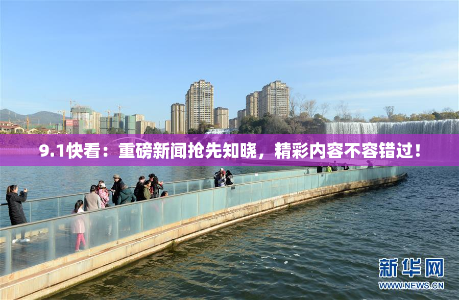 9.1快看：重磅新闻抢先知晓，精彩内容不容错过！