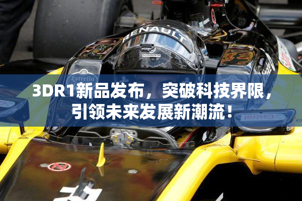3DR1新品发布，突破科技界限，引领未来发展新潮流！