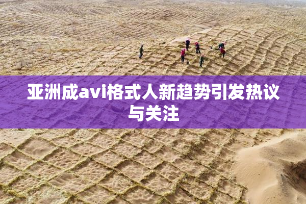 亚洲成avi格式人新趋势引发热议与关注