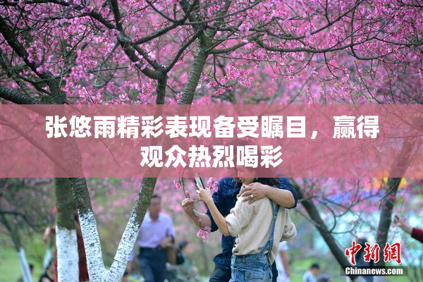 张悠雨精彩表现备受瞩目，赢得观众热烈喝彩