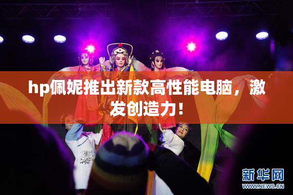 hp佩妮推出新款高性能电脑，激发创造力！