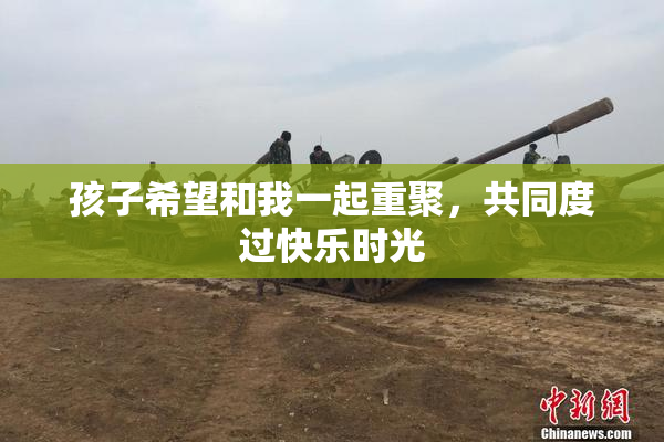 孩子希望和我一起重聚，共同度过快乐时光