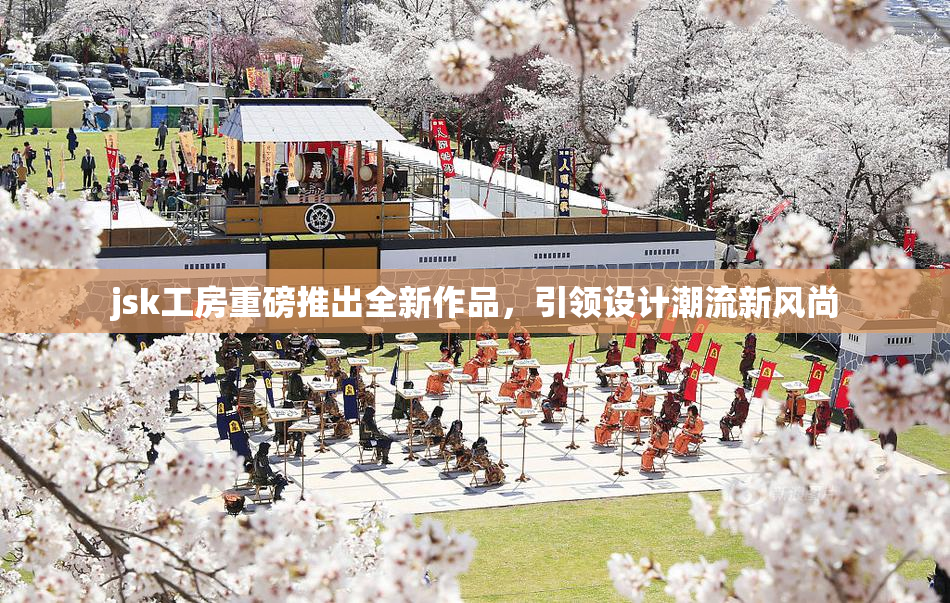 jsk工房重磅推出全新作品，引领设计潮流新风尚