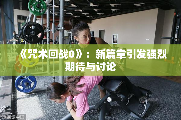 《咒术回战0》：新篇章引发强烈期待与讨论