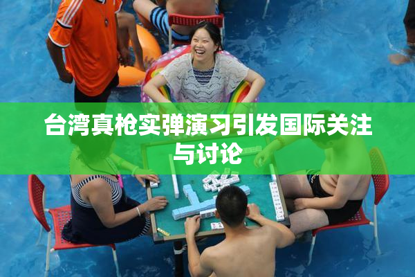 台湾真枪实弹演习引发国际关注与讨论