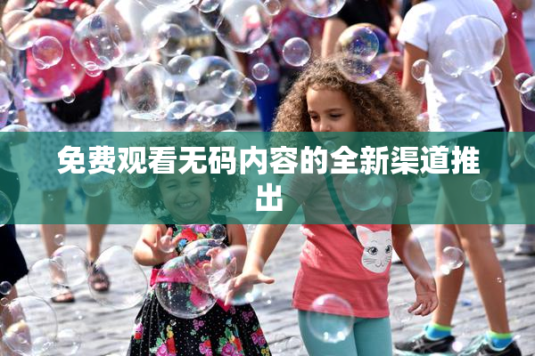免费观看无码内容的全新渠道推出