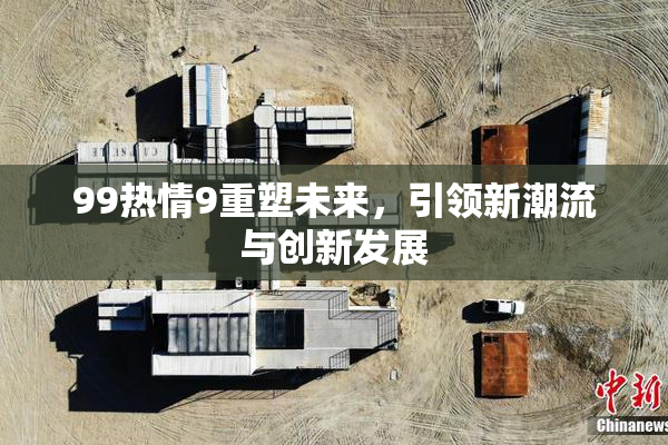 99热情9重塑未来，引领新潮流与创新发展