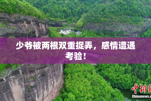 少爷被两根双重捉弄，感情遭遇考验！