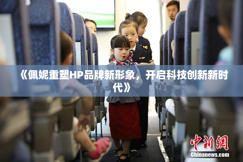《佩妮重塑HP品牌新形象，开启科技创新新时代》
