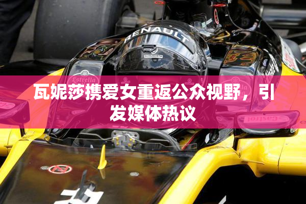 瓦妮莎携爱女重返公众视野，引发媒体热议
