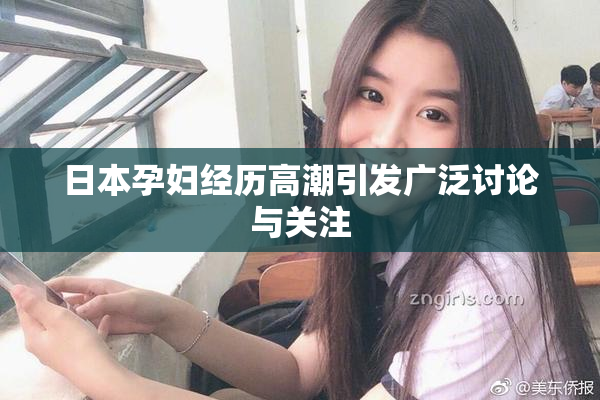 日本孕妇经历高潮引发广泛讨论与关注