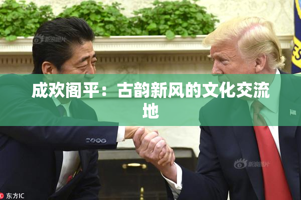 成欢阁平：古韵新风的文化交流地