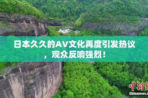 日本久久的AV文化再度引发热议，观众反响强烈！