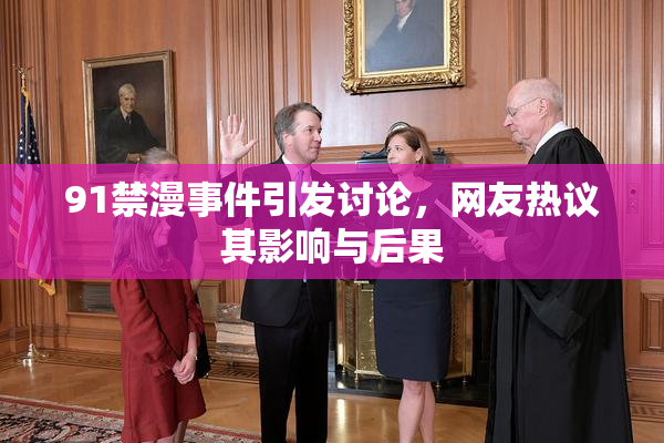91禁漫事件引发讨论，网友热议其影响与后果