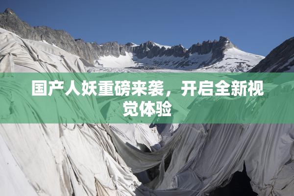 国产人妖重磅来袭，开启全新视觉体验