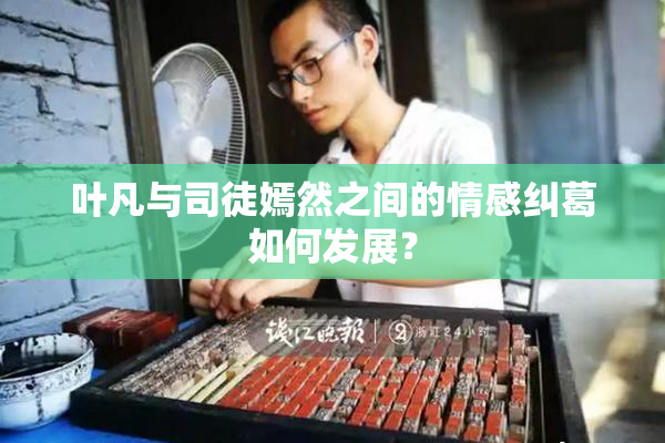 叶凡与司徒嫣然之间的情感纠葛如何发展？