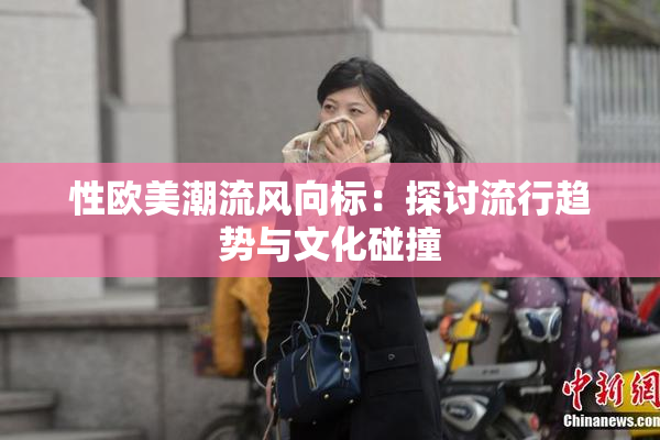 性欧美潮流风向标：探讨流行趋势与文化碰撞
