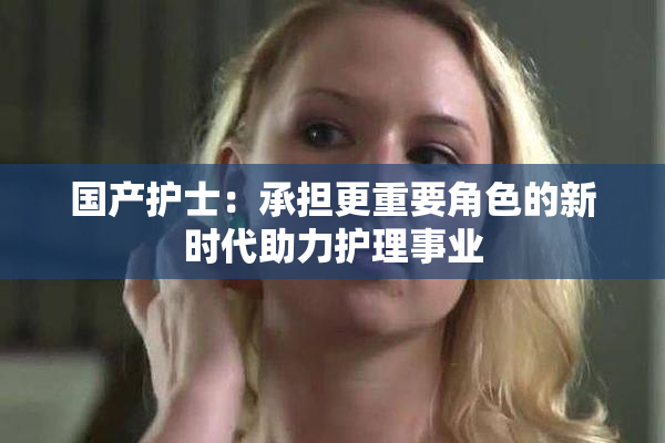 国产护士：承担更重要角色的新时代助力护理事业