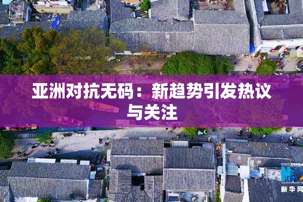 亚洲对抗无码：新趋势引发热议与关注